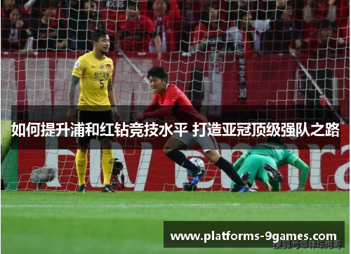 如何提升浦和红钻竞技水平 打造亚冠顶级强队之路