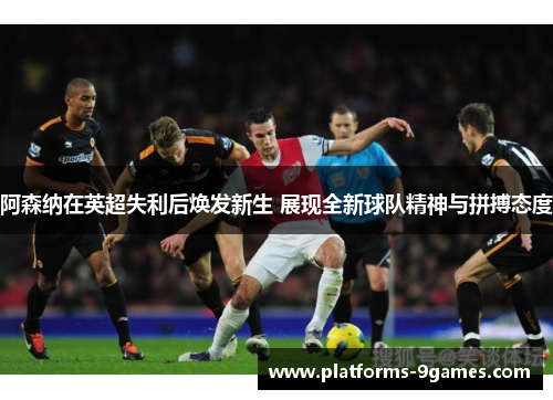 阿森纳在英超失利后焕发新生 展现全新球队精神与拼搏态度