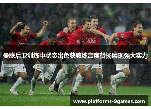 曼联后卫训练中状态出色获教练高度赞扬展现强大实力