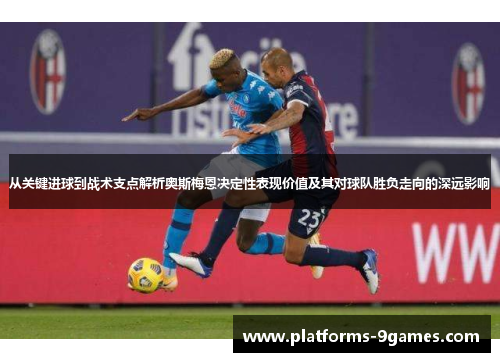从关键进球到战术支点解析奥斯梅恩决定性表现价值及其对球队胜负走向的深远影响 从关键进球到战术支点解析奥斯梅恩决定性表现价值及其对球队胜负走向的深远影响