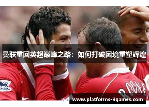 曼联重回英超巅峰之路：如何打破困境重塑辉煌