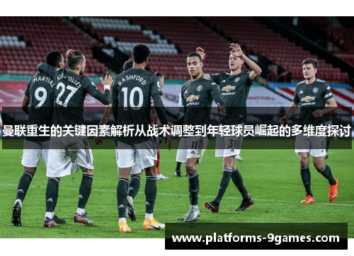 曼联重生的关键因素解析从战术调整到年轻球员崛起的多维度探讨 曼联重生的关键因素解析从战术调整到年轻球员崛起的多维度探讨