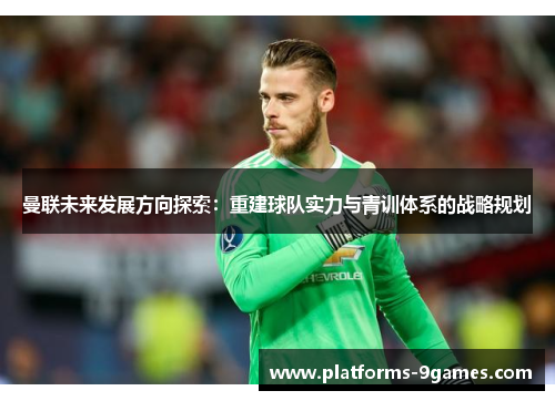 曼联未来发展方向探索：重建球队实力与青训体系的战略规划