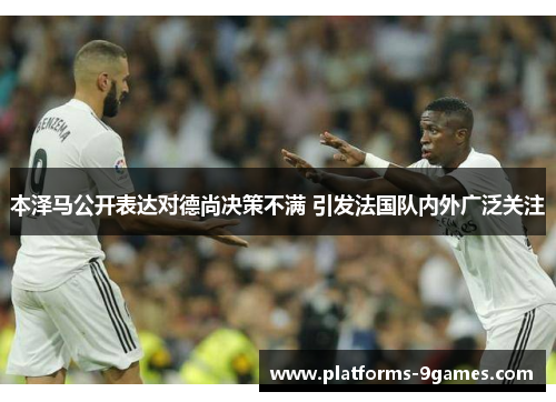 本泽马公开表达对德尚决策不满 引发法国队内外广泛关注